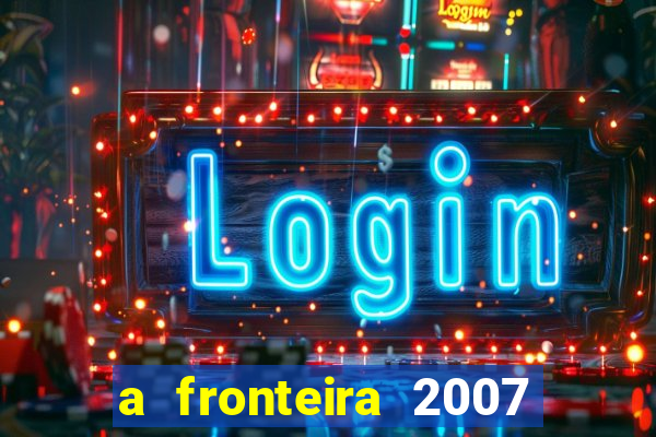 a fronteira 2007 filme completo download